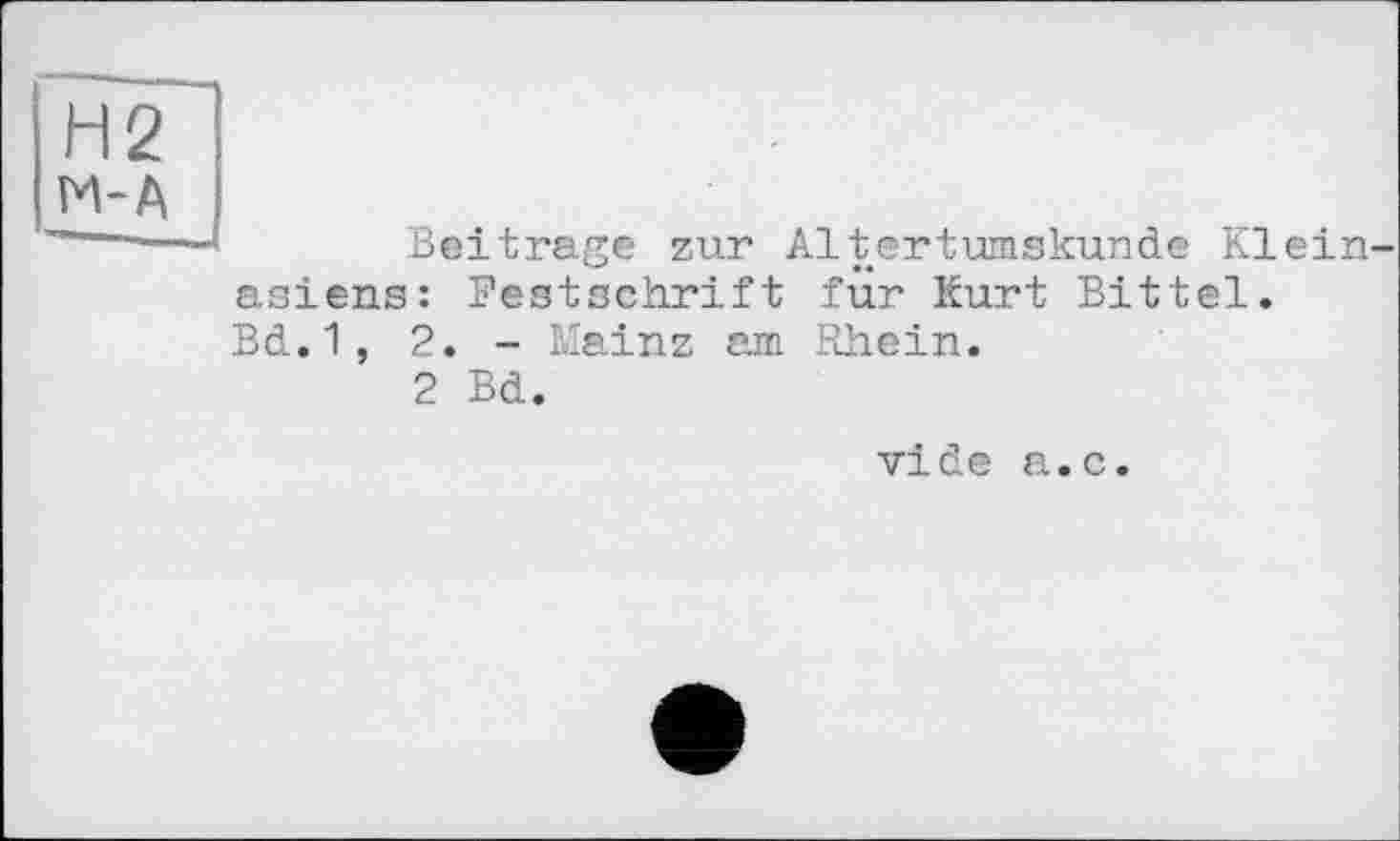 ﻿Н2 М-А
Beitrage zur Altertumskunde Kleinasiens: Festschrift für Kurt Bittel.
Bd.1, 2. - Mainz am Rhein.
2 Bd.
vide a.c